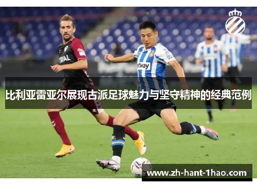 比利亚雷亚尔展现古派足球魅力与坚守精神的经典范例