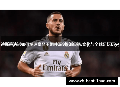 迪斯蒂法诺如何塑造皇马王朝并深刻影响球队文化与全球足坛历史