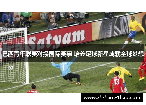 巴西青年联赛对接国际赛事 培养足球新星成就全球梦想 巴西青年联赛对接国际赛事 培养足球新星成就全球梦想