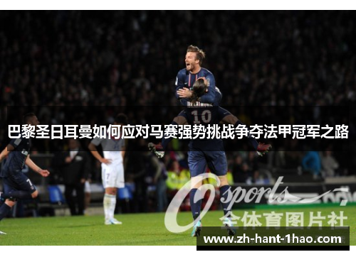 巴黎圣日耳曼如何应对马赛强势挑战争夺法甲冠军之路