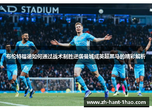 布伦特福德如何通过战术制胜逆袭曼城成英超黑马的精彩解析 布伦特福德如何通过战术制胜逆袭曼城成英超黑马的精彩解析
