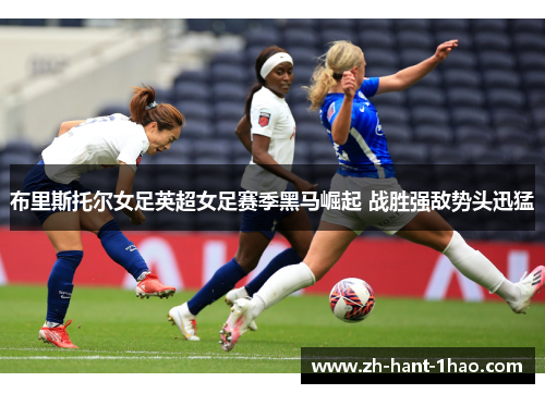 布里斯托尔女足英超女足赛季黑马崛起 战胜强敌势头迅猛 布里斯托尔女足英超女足赛季黑马崛起 战胜强敌势头迅猛