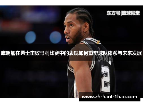 库明加在勇士击败马刺比赛中的表现如何重塑球队体系与未来发展 库明加在勇士击败马刺比赛中的表现如何重塑球队体系与未来发展