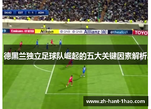 德黑兰独立足球队崛起的五大关键因素解析 德黑兰独立足球队崛起的五大关键因素解析