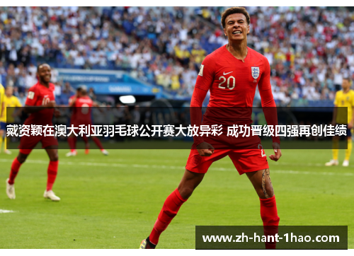 戴资颖在澳大利亚羽毛球公开赛大放异彩 成功晋级四强再创佳绩