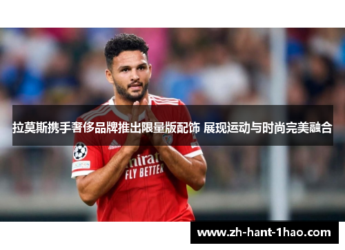 拉莫斯携手奢侈品牌推出限量版配饰 展现运动与时尚完美融合 拉莫斯携手奢侈品牌推出限量版配饰 展现运动与时尚完美融合