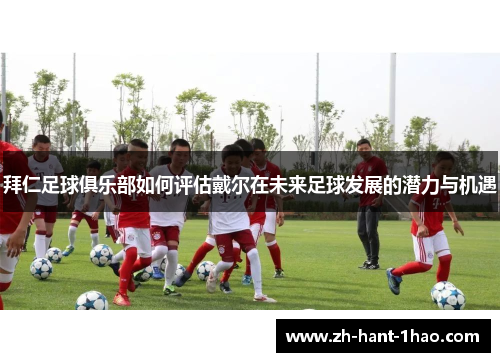 拜仁足球俱乐部如何评估戴尔在未来足球发展的潜力与机遇
