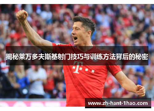 揭秘莱万多夫斯基射门技巧与训练方法背后的秘密