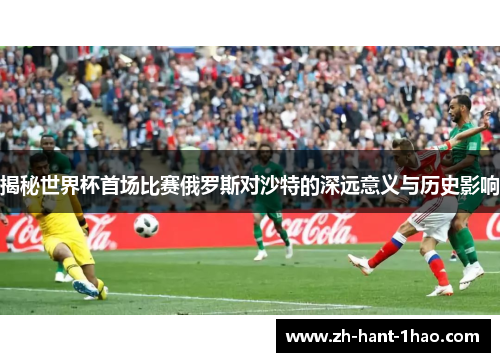 揭秘世界杯首场比赛俄罗斯对沙特的深远意义与历史影响 揭秘世界杯首场比赛俄罗斯对沙特的深远意义与历史影响