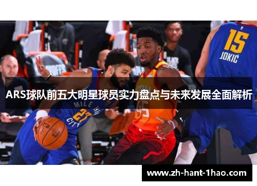 ARS球队前五大明星球员实力盘点与未来发展全面解析