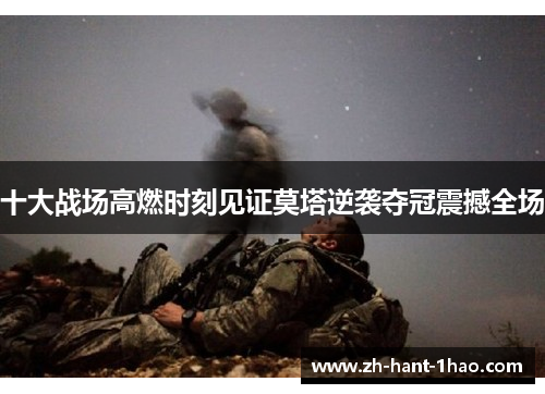 十大战场高燃时刻见证莫塔逆袭夺冠震撼全场 十大战场高燃时刻见证莫塔逆袭夺冠震撼全场