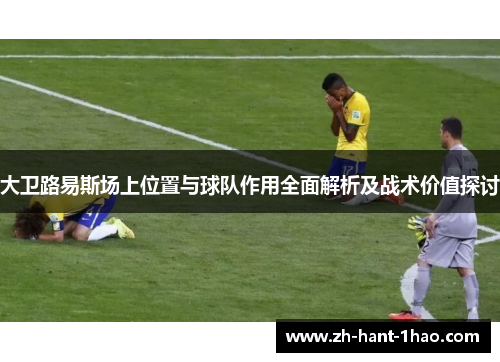 大卫路易斯场上位置与球队作用全面解析及战术价值探讨 大卫路易斯场上位置与球队作用全面解析及战术价值探讨