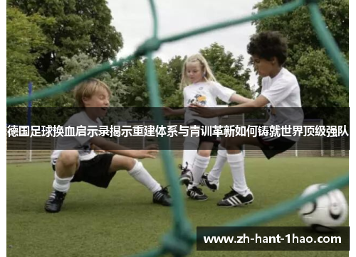 德国足球换血启示录揭示重建体系与青训革新如何铸就世界顶级强队 德国足球换血启示录揭示重建体系与青训革新如何铸就世界顶级强队