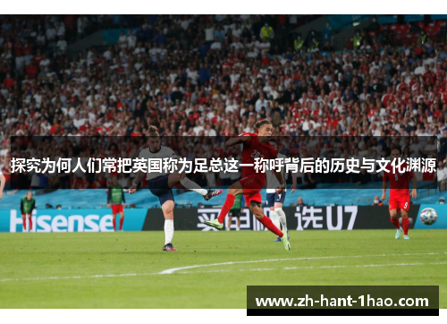 探究为何人们常把英国称为足总这一称呼背后的历史与文化渊源 探究为何人们常把英国称为足总这一称呼背后的历史与文化渊源