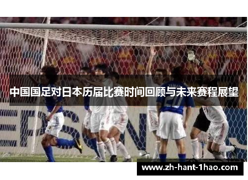中国国足对日本历届比赛时间回顾与未来赛程展望 中国国足对日本历届比赛时间回顾与未来赛程展望