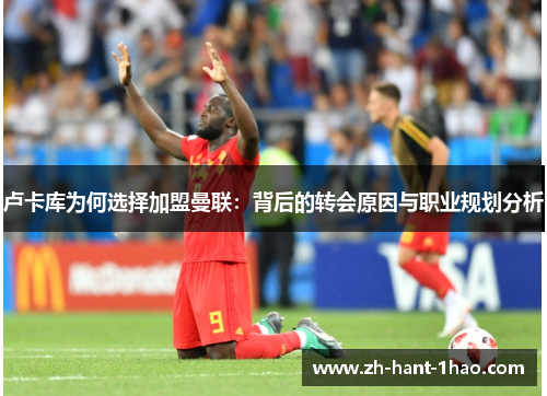 卢卡库为何选择加盟曼联：背后的转会原因与职业规划分析