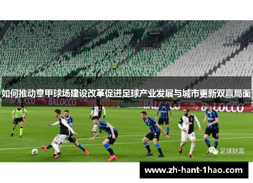 如何推动意甲球场建设改革促进足球产业发展与城市更新双赢局面