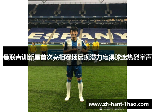 曼联青训新星首次亮相赛场展现潜力赢得球迷热烈掌声