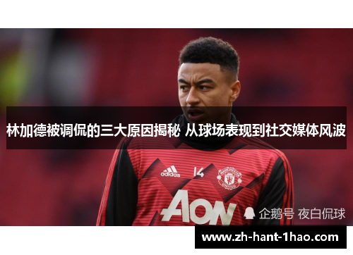 林加德被调侃的三大原因揭秘 从球场表现到社交媒体风波