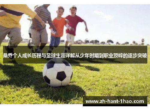 桑乔个人成长历程与足球生涯详解从少年时期到职业顶峰的逐步突破