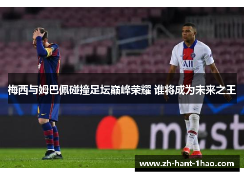 梅西与姆巴佩碰撞足坛巅峰荣耀 谁将成为未来之王