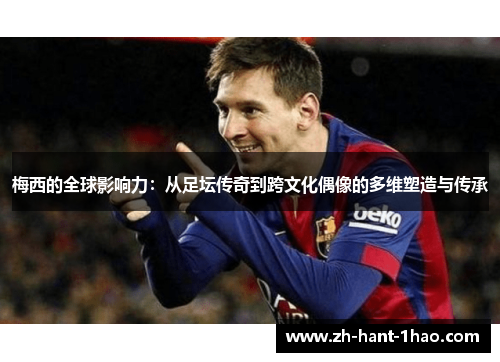 梅西的全球影响力：从足坛传奇到跨文化偶像的多维塑造与传承