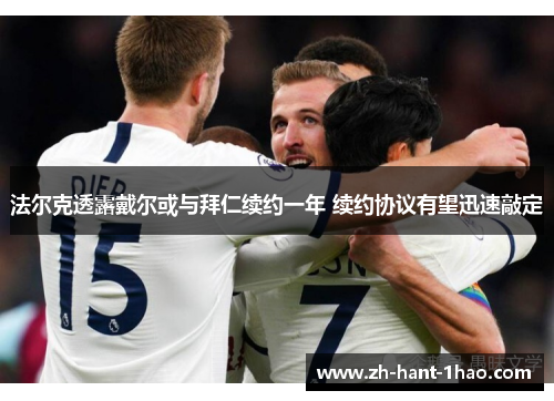 法尔克透露戴尔或与拜仁续约一年 续约协议有望迅速敲定