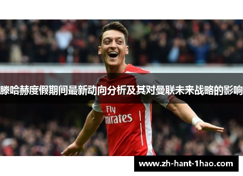 滕哈赫度假期间最新动向分析及其对曼联未来战略的影响