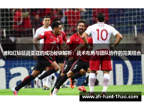 浦和红钻征战亚冠的成功秘诀解析：战术布局与团队协作的完美结合