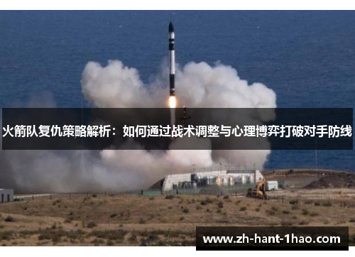 火箭队复仇策略解析:如何通过战术调整与心理博弈打破对手防线 火箭队复仇策略解析:如何通过战术调整与心理博弈打破对手防线