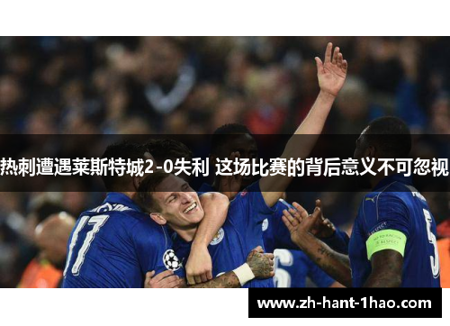 热刺遭遇莱斯特城2-0失利 这场比赛的背后意义不可忽视 热刺遭遇莱斯特城2-0失利 这场比赛的背后意义不可忽视