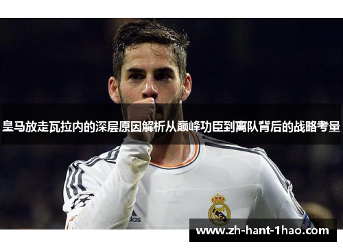 皇马放走瓦拉内的深层原因解析从巅峰功臣到离队背后的战略考量