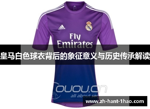 皇马白色球衣背后的象征意义与历史传承解读 皇马白色球衣背后的象征意义与历史传承解读