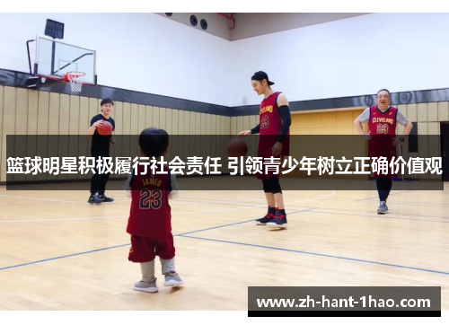 篮球明星积极履行社会责任 引领青少年树立正确价值观