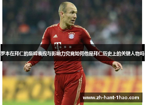 罗本在拜仁的巅峰表现与影响力究竟如何他是拜仁历史上的关键人物吗