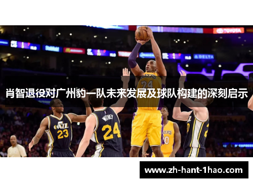 肖智退役对广州豹一队未来发展及球队构建的深刻启示