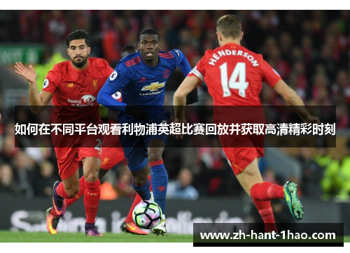 如何在不同平台观看利物浦英超比赛回放并获取高清精彩时刻