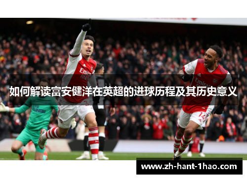 如何解读富安健洋在英超的进球历程及其历史意义