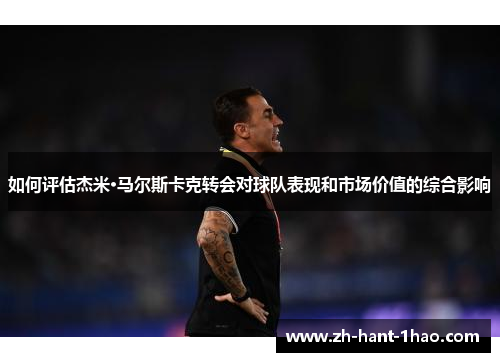 如何评估杰米·马尔斯卡克转会对球队表现和市场价值的综合影响