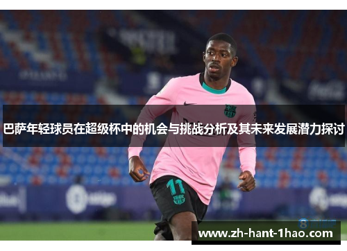 巴萨年轻球员在超级杯中的机会与挑战分析及其未来发展潜力探讨 巴萨年轻球员在超级杯中的机会与挑战分析及其未来发展潜力探讨