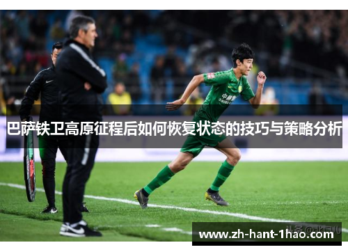 巴萨铁卫高原征程后如何恢复状态的技巧与策略分析