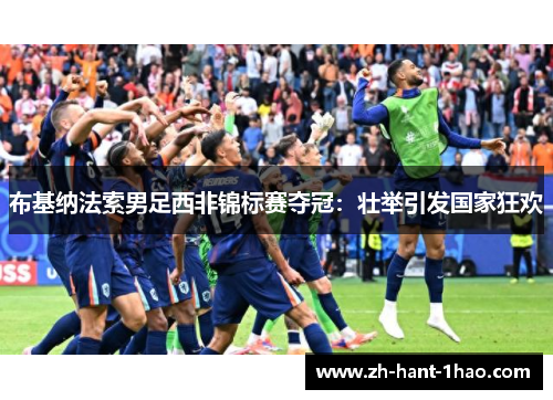 布基纳法索男足西非锦标赛夺冠:壮举引发国家狂欢 布基纳法索男足西非锦标赛夺冠:壮举引发国家狂欢