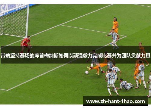 带病坚持赛场的库普梅纳斯如何以顽强毅力完成比赛并为团队贡献力量 带病坚持赛场的库普梅纳斯如何以顽强毅力完成比赛并为团队贡献力量