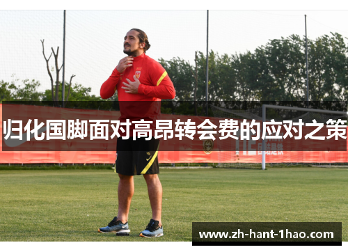 归化国脚面对高昂转会费的应对之策 归化国脚面对高昂转会费的应对之策