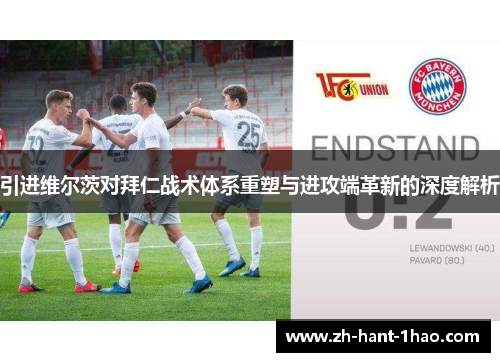引进维尔茨对拜仁战术体系重塑与进攻端革新的深度解析