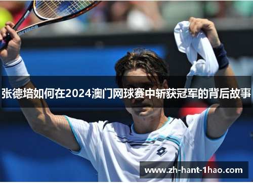 张德培如何在2024澳门网球赛中斩获冠军的背后故事 张德培如何在2024澳门网球赛中斩获冠军的背后故事