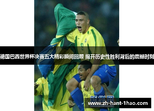 德国巴西世界杯决赛五大精彩瞬间回顾 揭开历史性胜利背后的震撼时刻 德国巴西世界杯决赛五大精彩瞬间回顾 揭开历史性胜利背后的震撼时刻