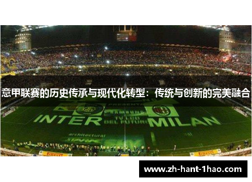 意甲联赛的历史传承与现代化转型:传统与创新的完美融合 意甲联赛的历史传承与现代化转型:传统与创新的完美融合