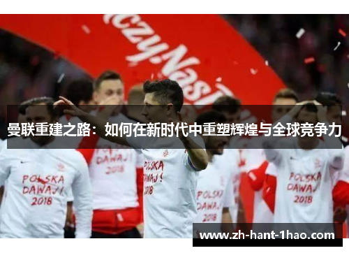 曼联重建之路:如何在新时代中重塑辉煌与全球竞争力 曼联重建之路:如何在新时代中重塑辉煌与全球竞争力