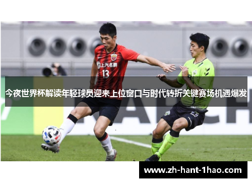 今夜世界杯解读年轻球员迎来上位窗口与时代转折关键赛场机遇爆发